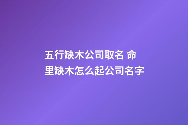 五行缺木公司取名 命里缺木怎么起公司名字-第1张-公司起名-玄机派
